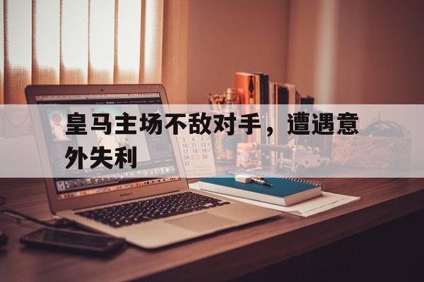 皇马主场不敌对手，遭遇意外失利