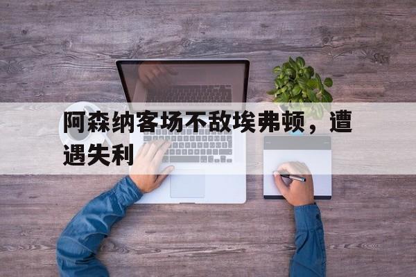 阿森纳客场不敌埃弗顿，遭遇失利
