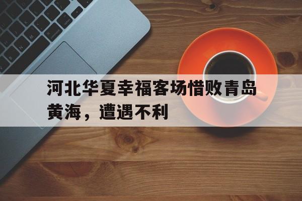河北华夏幸福客场惜败青岛黄海，遭遇不利的简单介绍