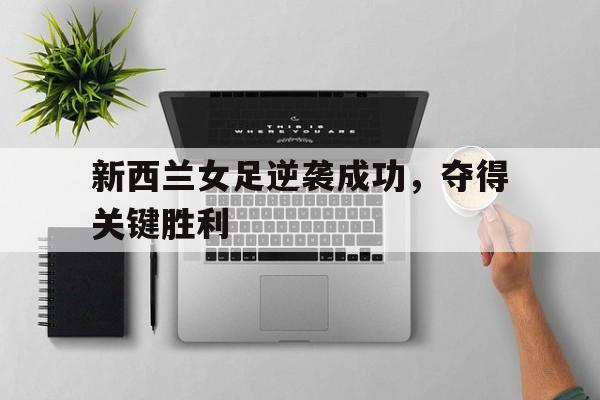 关于新西兰女足逆袭成功，夺得关键胜利的信息