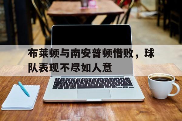 布莱顿与南安普顿惜败，球队表现不尽如人意的简单介绍