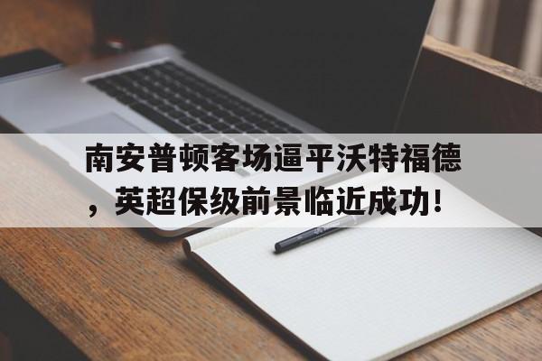 包含南安普顿客场逼平沃特福德，英超保级前景临近成功！的词条