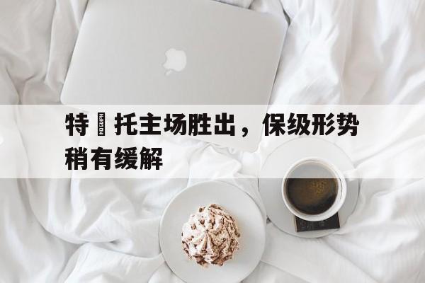 特蘭托主场胜出，保级形势稍有缓解的简单介绍