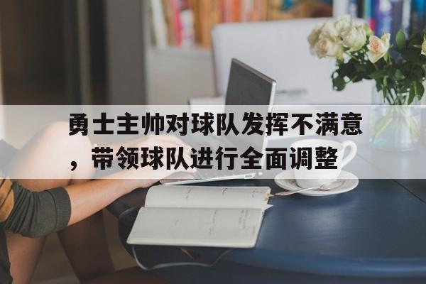 勇士主帅对球队发挥不满意，带领球队进行全面调整的简单介绍