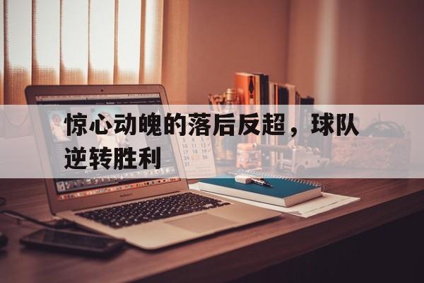 惊心动魄的落后反超，球队逆转胜利的简单介绍