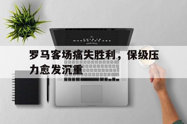 罗马客场痛失胜利，保级压力愈发沉重的简单介绍