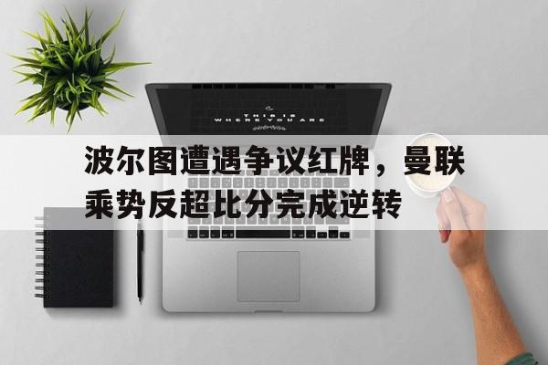 波尔图遭遇争议红牌，曼联乘势反超比分完成逆转