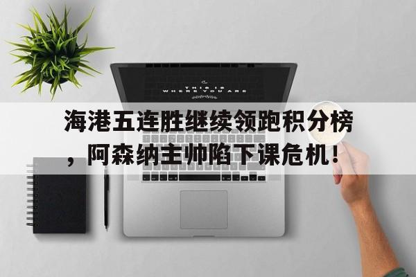 海港五连胜继续领跑积分榜，阿森纳主帅陷下课危机！勒沃库森比赛集锦